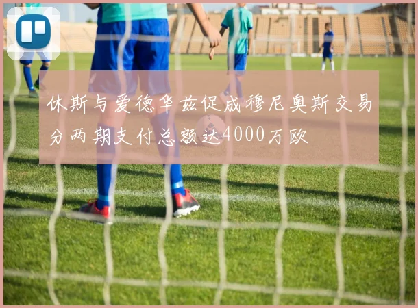 休斯与爱德华兹促成穆尼奥斯交易分两期支付总额达4000万欧