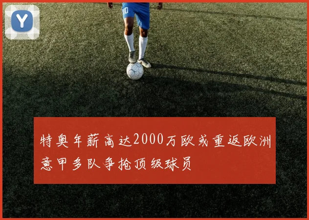 特奥年薪高达2000万欧或重返欧洲意甲多队争抢顶级球员
