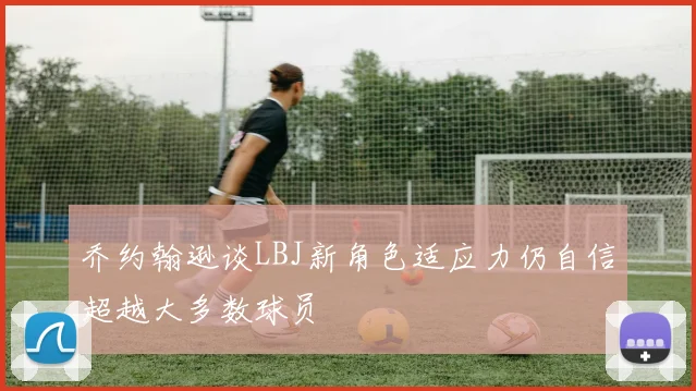乔约翰逊谈LBJ新角色适应力仍自信超越大多数球员