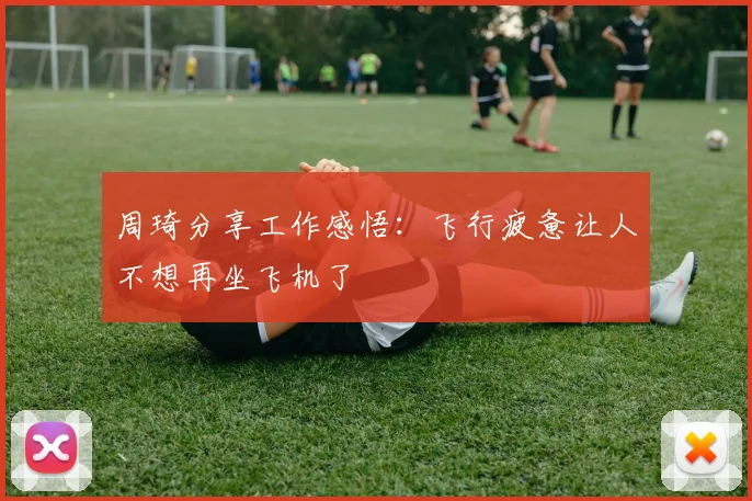 周琦分享工作感悟：飞行疲惫让人不想再坐飞机了