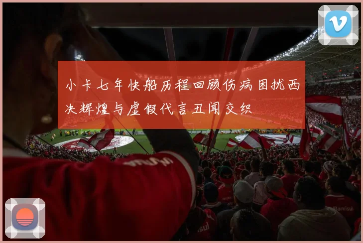 小卡七年快船历程回顾伤病困扰西决辉煌与虚假代言丑闻交织