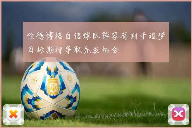 伦德博格自信球队阵容有利于追梦目标期待争取先发机会