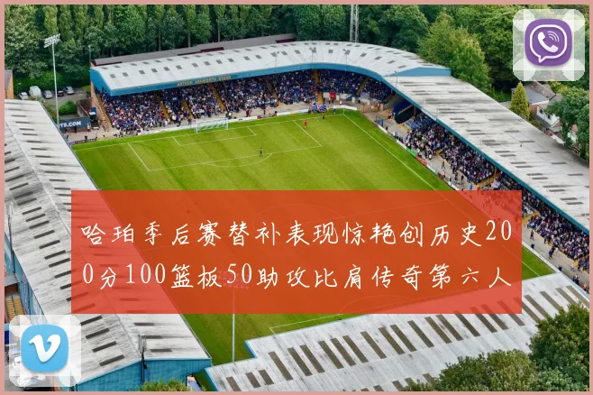 哈珀季后赛替补表现惊艳创历史200分100篮板50助攻比肩传奇第六人