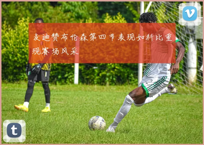 麦迪赞布伦森第四节表现如科比重现赛场风采