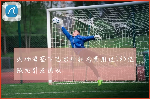 利物浦签下巴尔科拉总费用达195亿欧元引发热议
