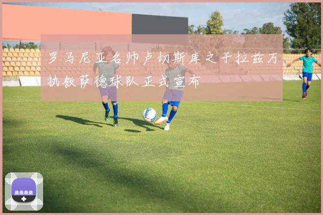 罗马尼亚名帅卢切斯库之子拉兹万执教萨德球队正式宣布