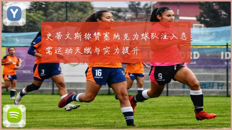 史蒂文斯称赞塞纳克为球队注入急需运动天赋与实力提升