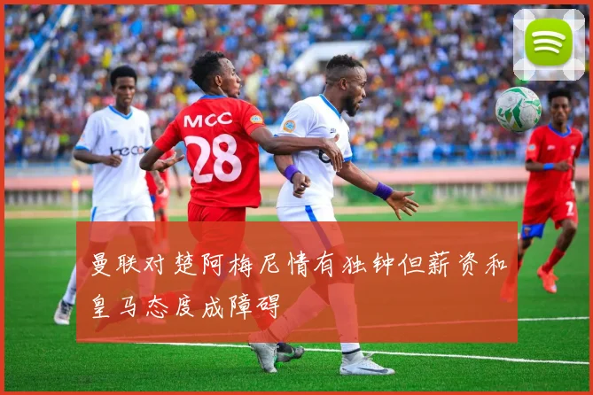 曼联对楚阿梅尼情有独钟但薪资和皇马态度成障碍