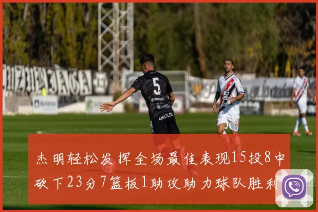 杰明轻松发挥全场最佳表现15投8中砍下23分7篮板1助攻助力球队胜利