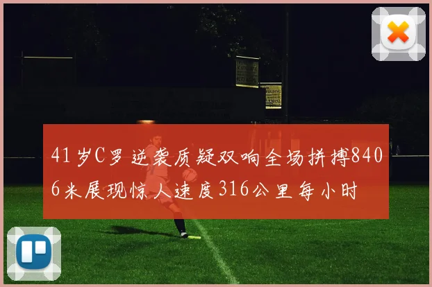 41岁C罗逆袭质疑双响全场拼搏8406米展现惊人速度316公里每小时