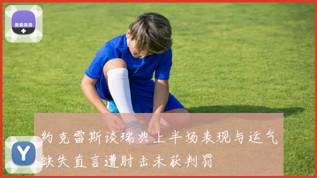 约克雷斯谈瑞典上半场表现与运气缺失直言遭肘击未获判罚